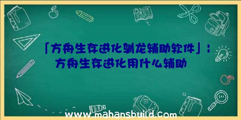 「方舟生存进化驯龙辅助软件」|方舟生存进化用什么辅助